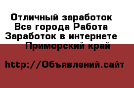 Отличный заработок - Все города Работа » Заработок в интернете   . Приморский край